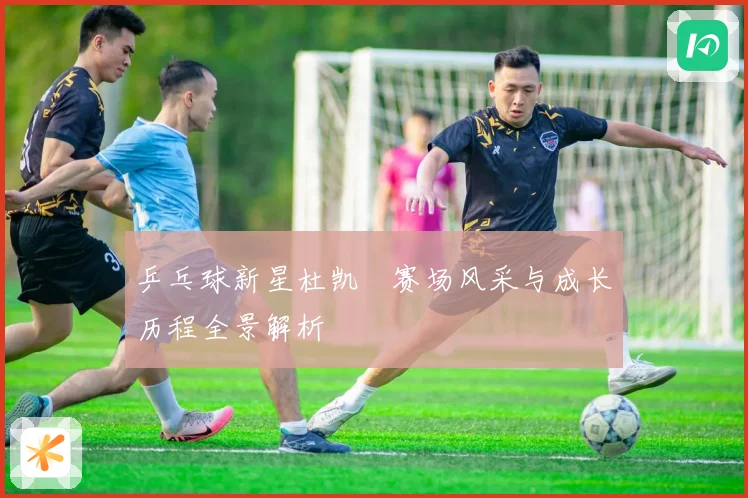 乒乓球新星杜凯琹赛场风采与成长历程全景解析