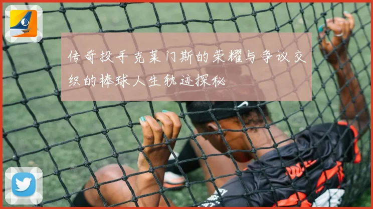 传奇投手克莱门斯的荣耀与争议交织的棒球人生轨迹探秘