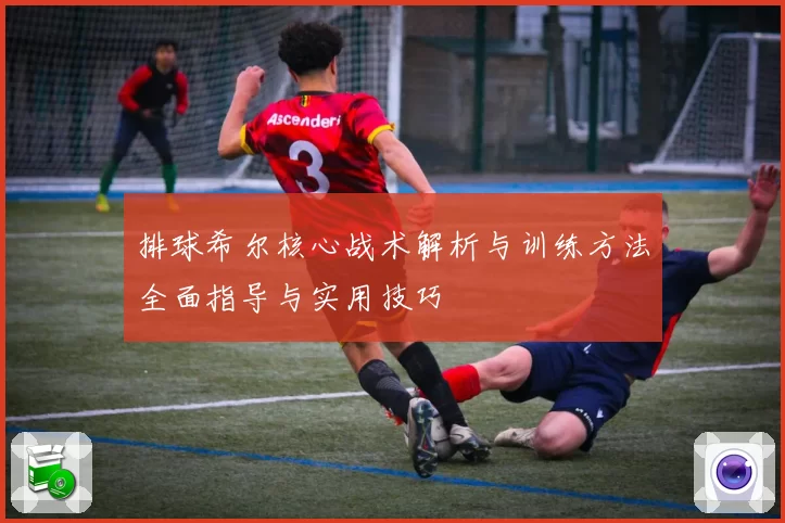 排球希尔核心战术解析与训练方法全面指导与实用技巧