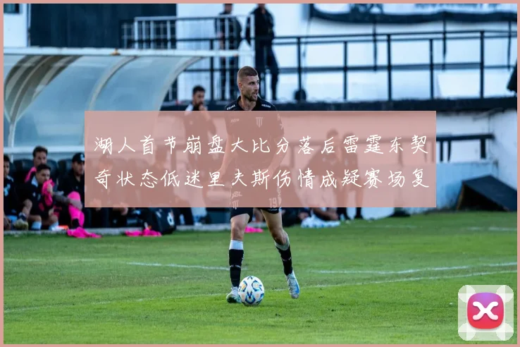湖人首节崩盘大比分落后雷霆东契奇状态低迷里夫斯伤情成疑赛场复盘