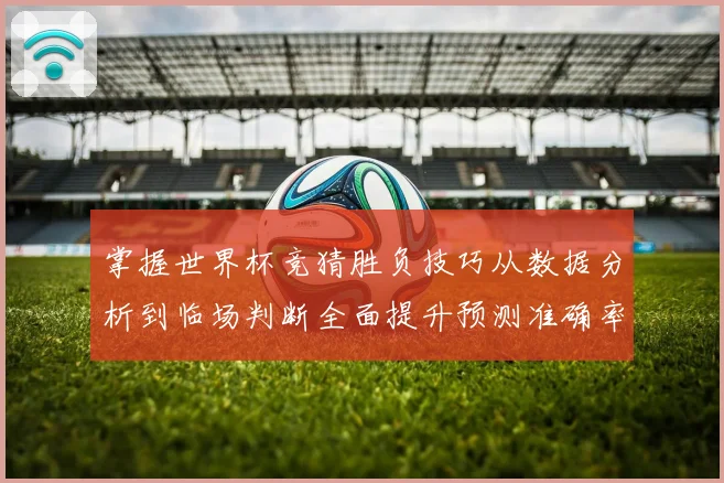 掌握世界杯竞猜胜负技巧从数据分析到临场判断全面提升预测准确率数据研判