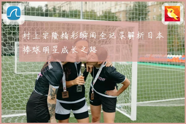村上宗隆精彩瞬间全记录解析日本棒球明星成长之路