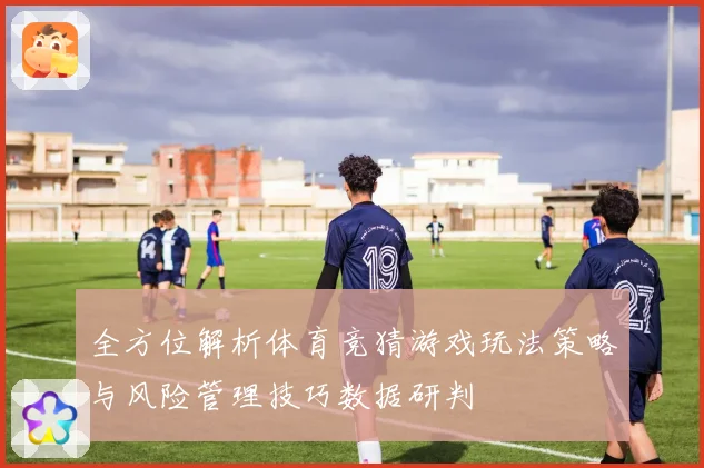 全方位解析体育竞猜游戏玩法策略与风险管理技巧数据研判