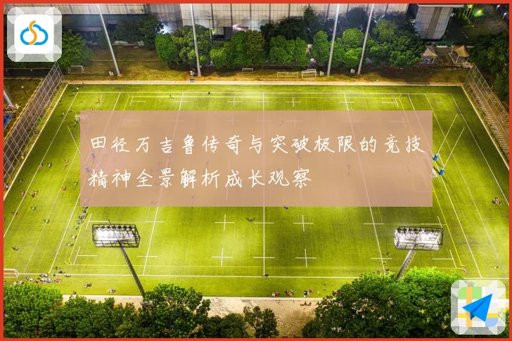 田径万吉鲁传奇与突破极限的竞技精神全景解析成长观察