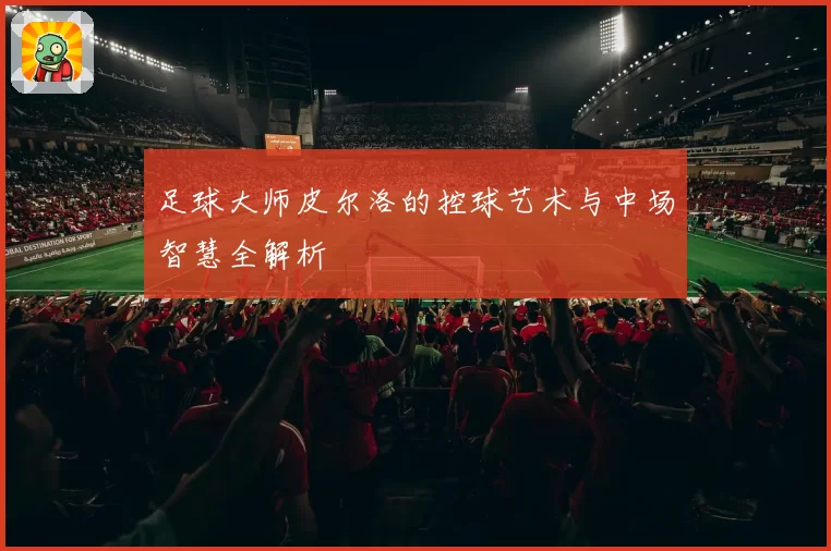 足球大师皮尔洛的控球艺术与中场智慧全解析