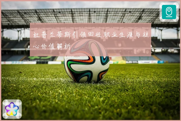 杜普兰蒂斯引领田径职业生涯与核心价值解析