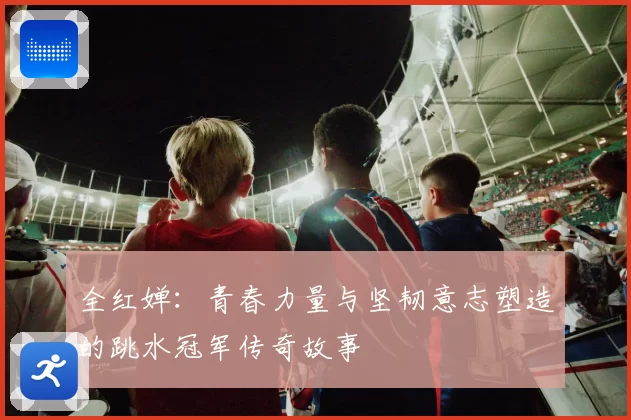 全红婵：青春力量与坚韧意志塑造的跳水冠军传奇故事