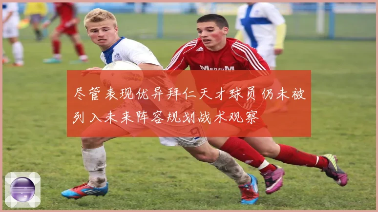 尽管表现优异拜仁天才球员仍未被列入未来阵容规划战术观察