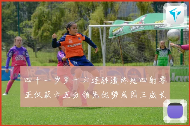 四十一岁罗十六连胜遭终结四射零正仅获六五分领先优势或因三成长观察