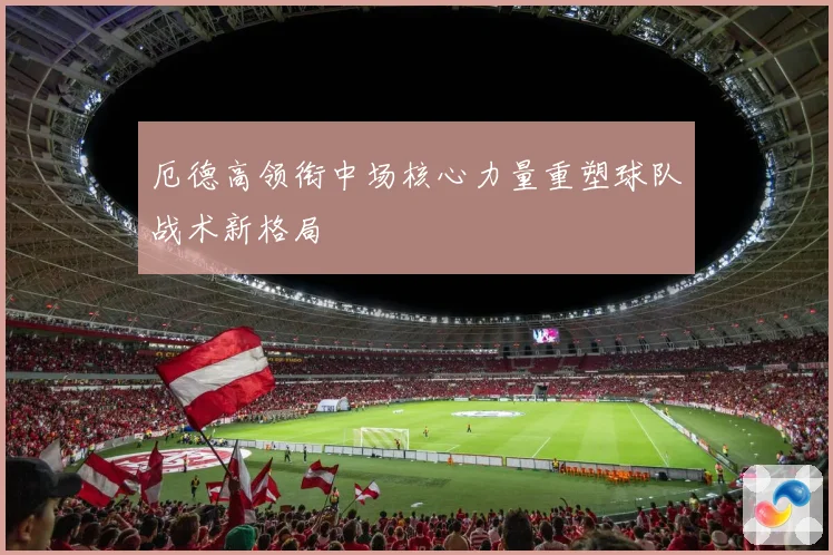 厄德高领衔中场核心力量重塑球队战术新格局