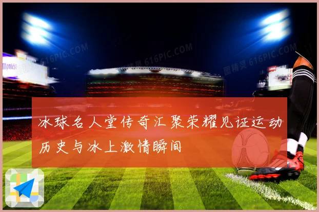 冰球名人堂传奇汇聚荣耀见证运动历史与冰上激情瞬间