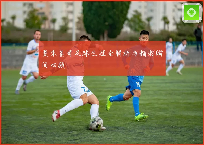 曼朱基奇足球生涯全解析与精彩瞬间回顾