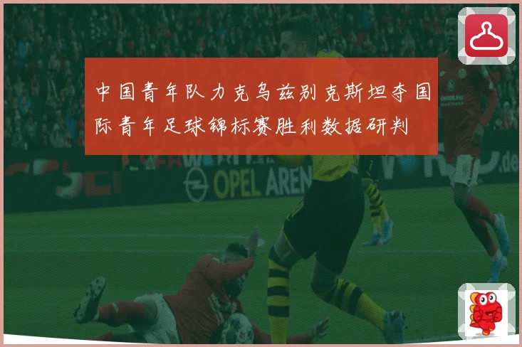 中国青年队力克乌兹别克斯坦夺国际青年足球锦标赛胜利数据研判
