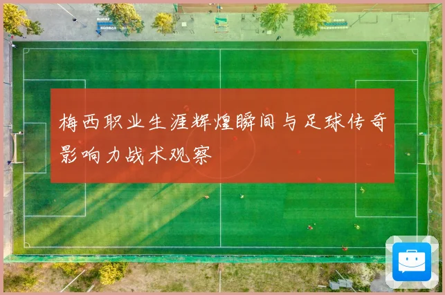 梅西职业生涯辉煌瞬间与足球传奇影响力战术观察