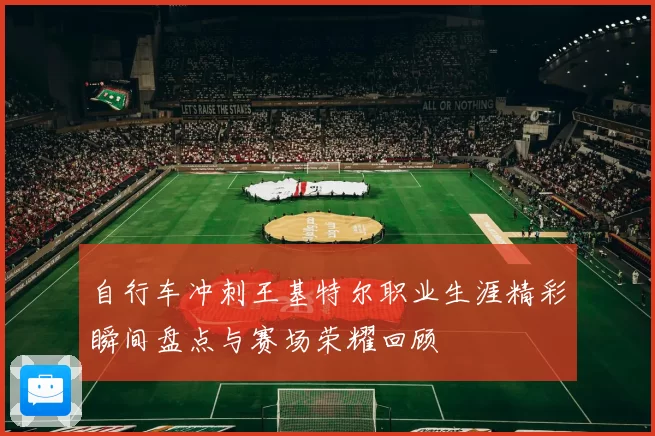 自行车冲刺王基特尔职业生涯精彩瞬间盘点与赛场荣耀回顾
