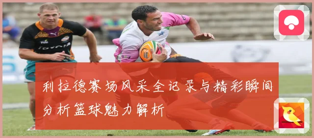 利拉德赛场风采全记录与精彩瞬间分析篮球魅力解析