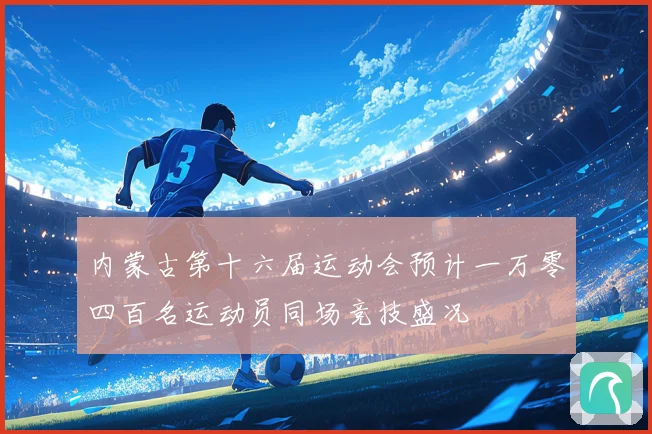 内蒙古第十六届运动会预计一万零四百名运动员同场竞技盛况