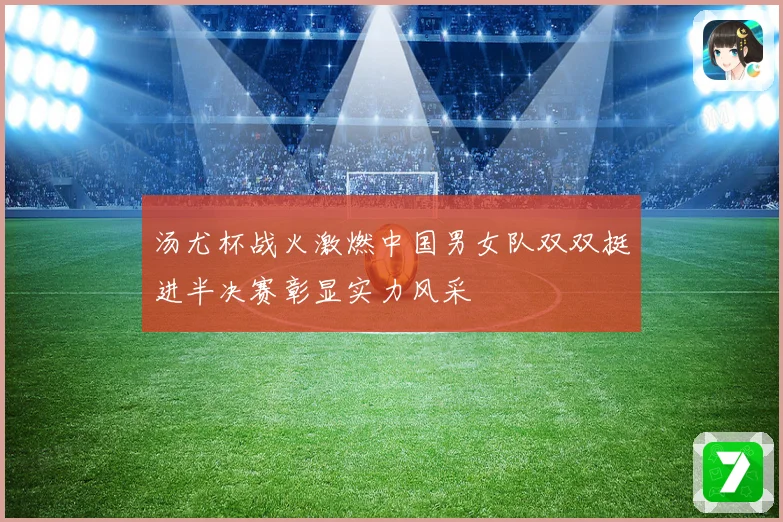 汤尤杯战火激燃中国男女队双双挺进半决赛彰显实力风采