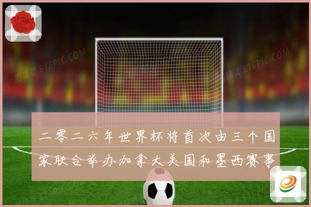 二零二六年世界杯将首次由三个国家联合举办加拿大美国和墨西赛事前瞻