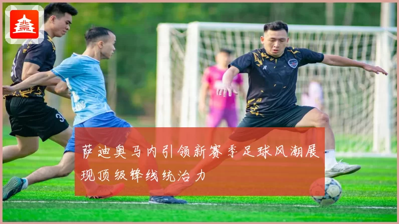 萨迪奥马内引领新赛季足球风潮展现顶级锋线统治力