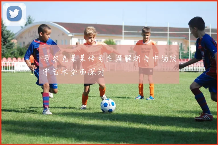 马尔克莱莱传奇生涯解析与中场防守艺术全面探讨