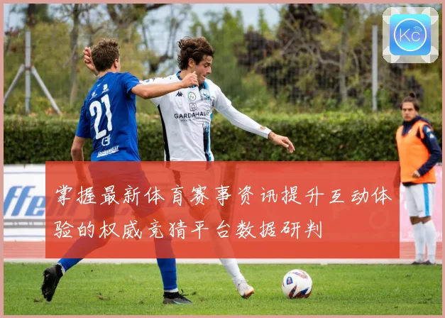 掌握最新体育赛事资讯提升互动体验的权威竞猜平台数据研判