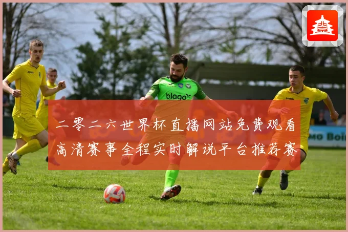 二零二六世界杯直播网站免费观看高清赛事全程实时解说平台推荐赛事前瞻