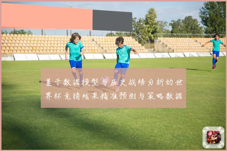 基于数据模型与历史战绩分析的世界杯竞猜结果精准预测与策略数据研判