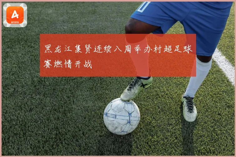 黑龙江集贤连续八周举办村超足球赛燃情开战