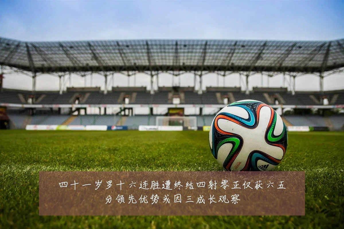 四十一岁罗十六连胜遭终结四射零正仅获六五分领先优势或因三成长观察