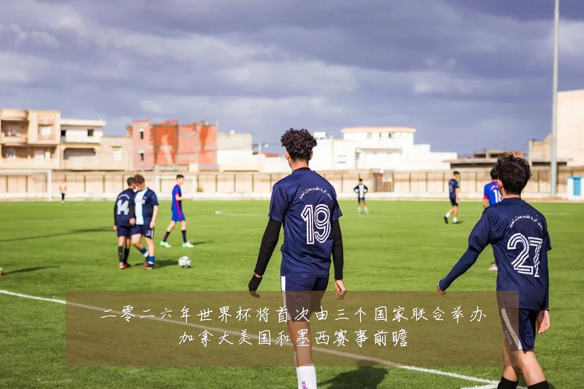 二零二六年世界杯将首次由三个国家联合举办加拿大美国和墨西赛事前瞻