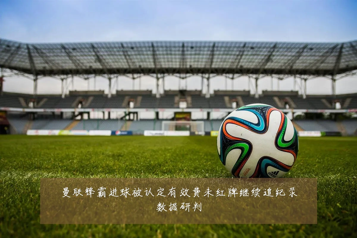 曼联锋霸进球被认定有效费未红牌继续追纪录数据研判