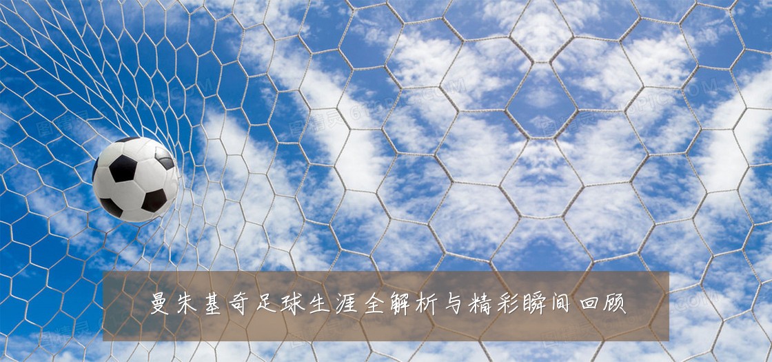 曼朱基奇足球生涯全解析与精彩瞬间回顾