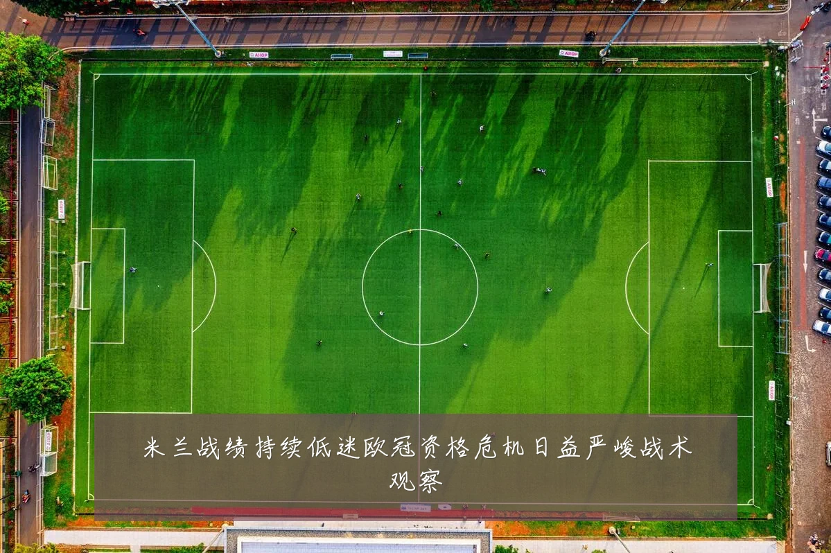 米兰战绩持续低迷欧冠资格危机日益严峻战术观察