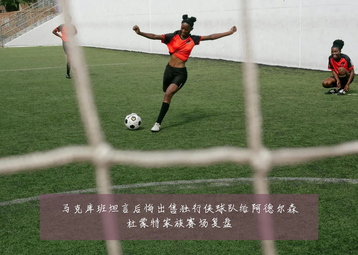 马克库班坦言后悔出售独行侠球队给阿德尔森杜蒙特家族赛场复盘