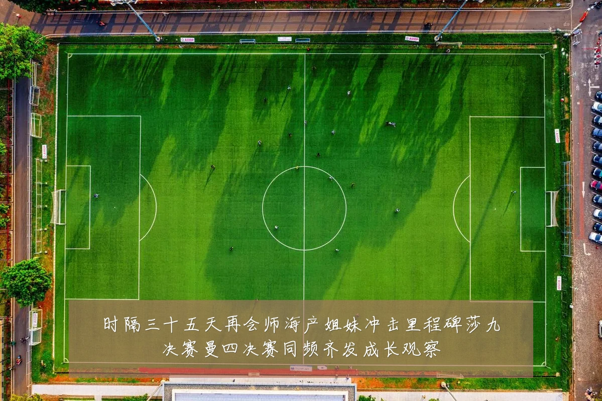 时隔三十五天再会师海产姐妹冲击里程碑莎九决赛曼四决赛同频齐发成长观察