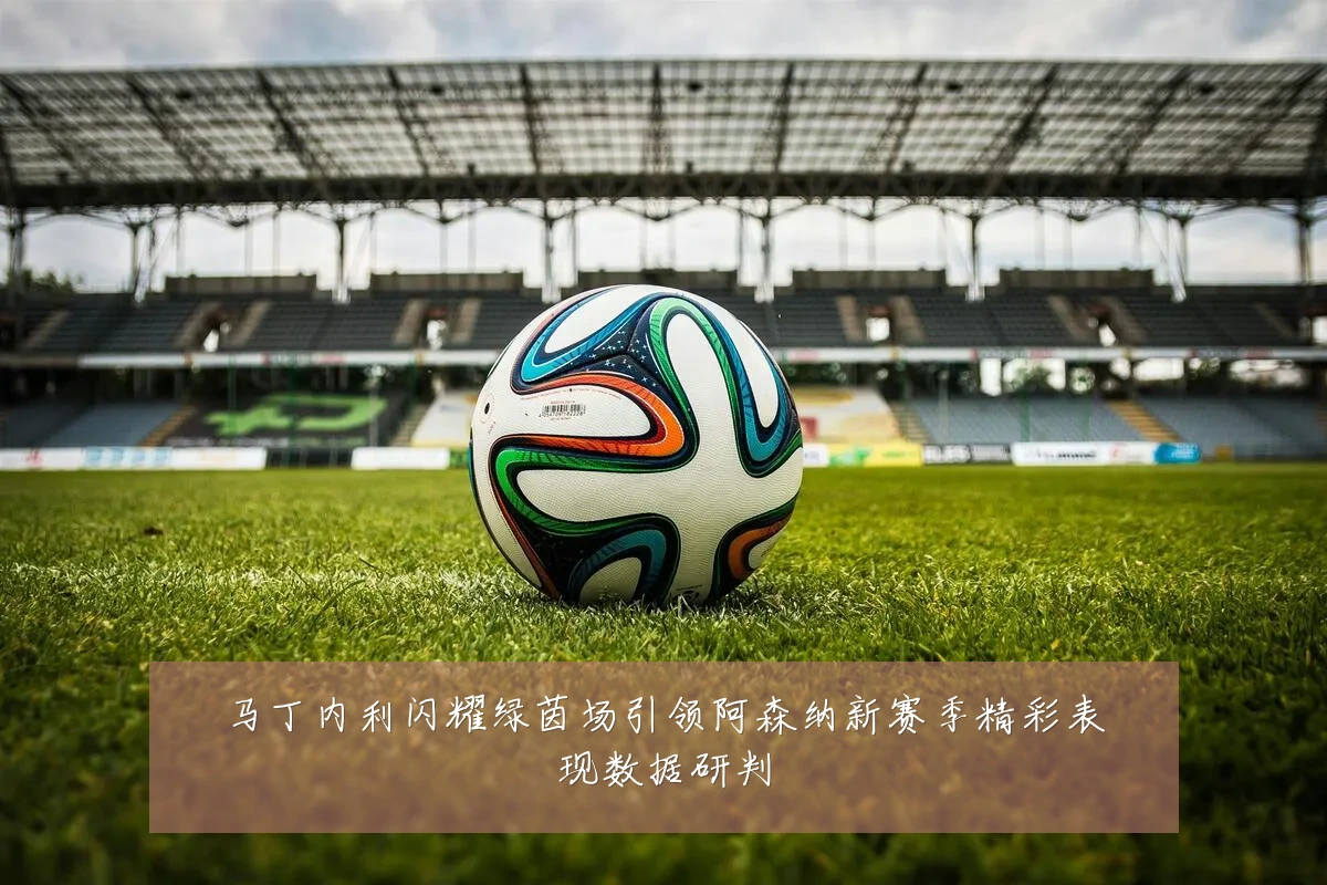 马丁内利闪耀绿茵场引领阿森纳新赛季精彩表现数据研判