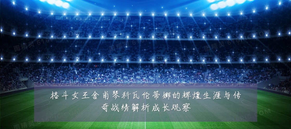 格斗女王舍甫琴科瓦伦蒂娜的辉煌生涯与传奇战绩解析成长观察