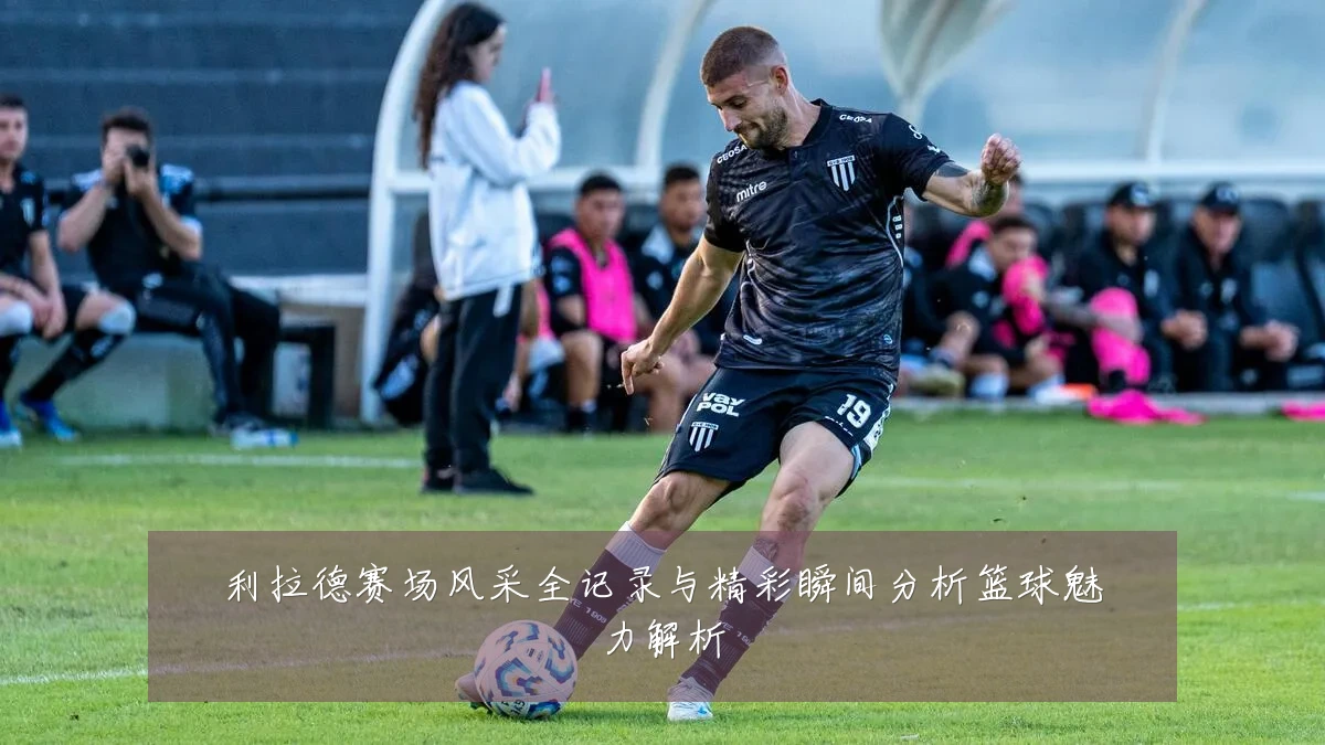 利拉德赛场风采全记录与精彩瞬间分析篮球魅力解析